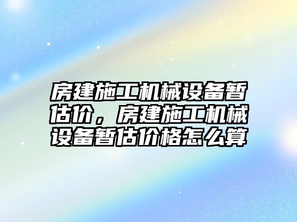 房建施工機械設備暫估價，房建施工機械設備暫估價格怎么算