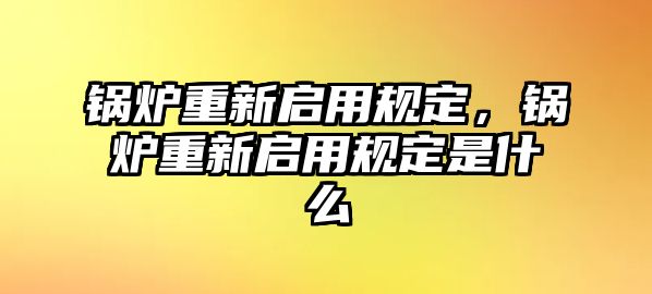 鍋爐重新啟用規定，鍋爐重新啟用規定是什么