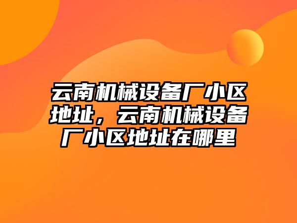 云南機械設備廠小區地址，云南機械設備廠小區地址在哪里