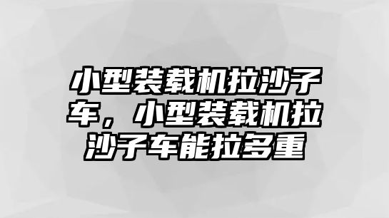 小型裝載機拉沙子車，小型裝載機拉沙子車能拉多重