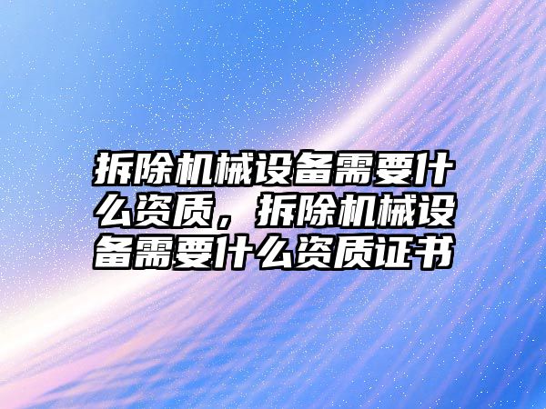 拆除機械設備需要什么資質，拆除機械設備需要什么資質證書