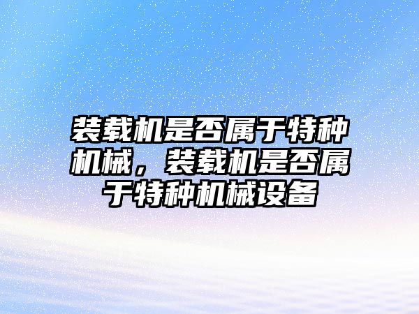 裝載機是否屬于特種機械，裝載機是否屬于特種機械設備