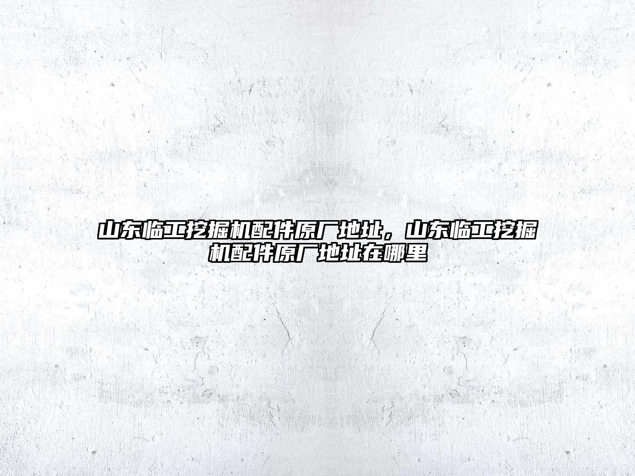 山東臨工挖掘機(jī)配件原廠地址，山東臨工挖掘機(jī)配件原廠地址在哪里