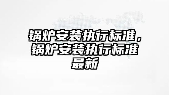 鍋爐安裝執行標準，鍋爐安裝執行標準最新