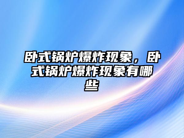 臥式鍋爐爆炸現(xiàn)象，臥式鍋爐爆炸現(xiàn)象有哪些