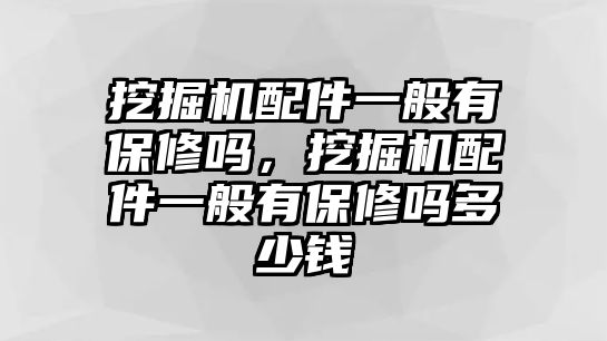 挖掘機配件一般有保修嗎，挖掘機配件一般有保修嗎多少錢