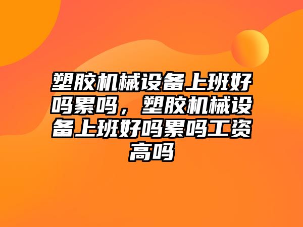 塑膠機械設備上班好嗎累嗎，塑膠機械設備上班好嗎累嗎工資高嗎