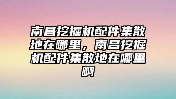 南昌挖掘機配件集散地在哪里，南昌挖掘機配件集散地在哪里啊