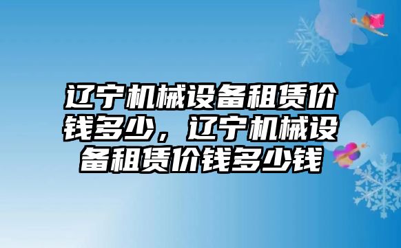 遼寧機械設(shè)備租賃價錢多少，遼寧機械設(shè)備租賃價錢多少錢