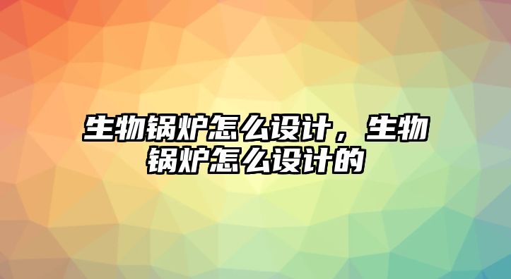 生物鍋爐怎么設計，生物鍋爐怎么設計的