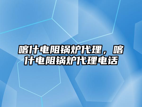 喀什電阻鍋爐代理，喀什電阻鍋爐代理電話