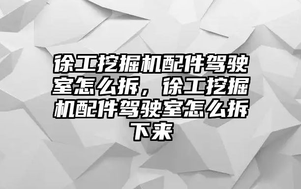 徐工挖掘機配件駕駛室怎么拆，徐工挖掘機配件駕駛室怎么拆下來