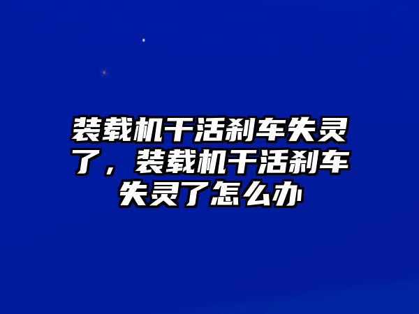 裝載機干活剎車失靈了，裝載機干活剎車失靈了怎么辦