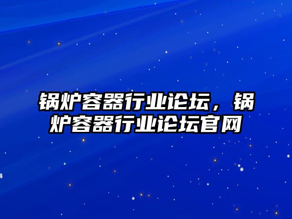 鍋爐容器行業論壇，鍋爐容器行業論壇官網