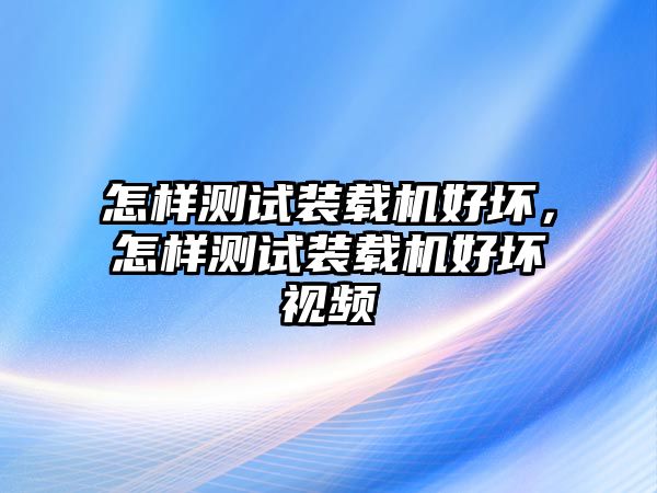 怎樣測試裝載機好壞，怎樣測試裝載機好壞視頻