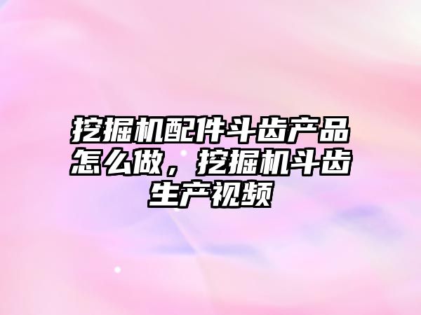 挖掘機配件斗齒產品怎么做，挖掘機斗齒生產視頻