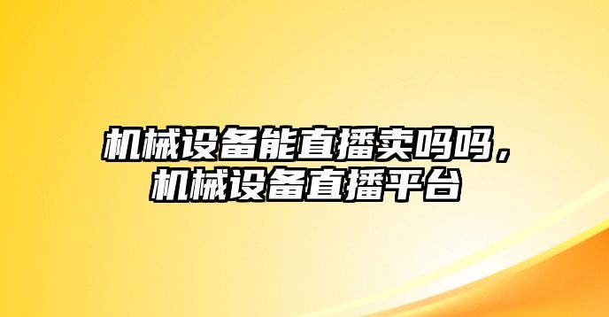 機械設備能直播賣嗎嗎，機械設備直播平臺