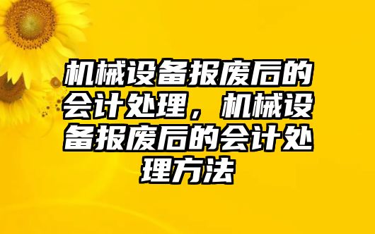 機械設備報廢后的會計處理，機械設備報廢后的會計處理方法