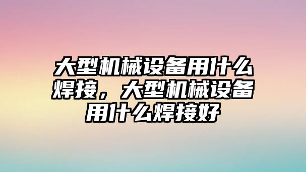 大型機械設(shè)備用什么焊接，大型機械設(shè)備用什么焊接好