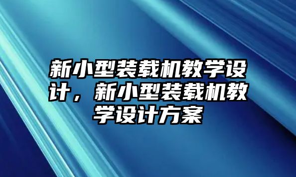 新小型裝載機(jī)教學(xué)設(shè)計(jì)，新小型裝載機(jī)教學(xué)設(shè)計(jì)方案