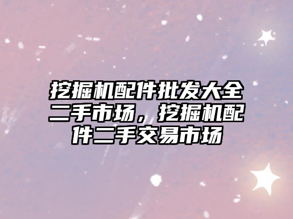 挖掘機配件批發大全二手市場，挖掘機配件二手交易市場