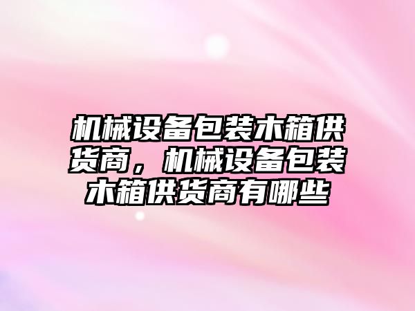 機械設備包裝木箱供貨商，機械設備包裝木箱供貨商有哪些