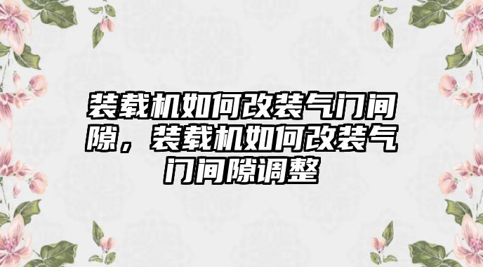 裝載機如何改裝氣門間隙，裝載機如何改裝氣門間隙調整