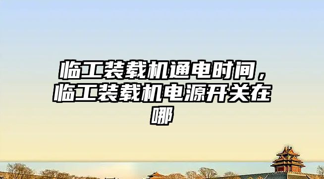 臨工裝載機通電時間，臨工裝載機電源開關在哪