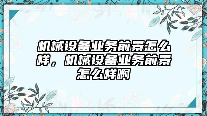 機(jī)械設(shè)備業(yè)務(wù)前景怎么樣，機(jī)械設(shè)備業(yè)務(wù)前景怎么樣啊