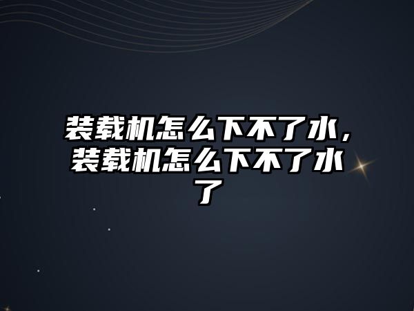 裝載機怎么下不了水，裝載機怎么下不了水了