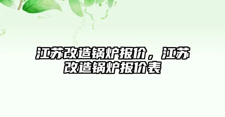 江蘇改造鍋爐報(bào)價，江蘇改造鍋爐報(bào)價表