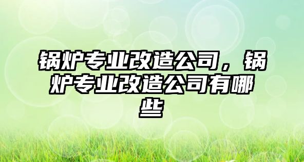 鍋爐專業改造公司，鍋爐專業改造公司有哪些