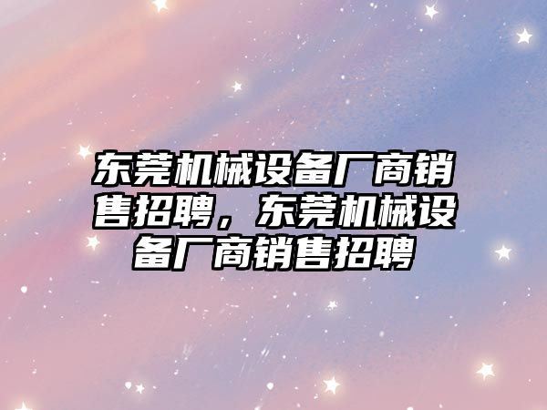 東莞機械設備廠商銷售招聘，東莞機械設備廠商銷售招聘