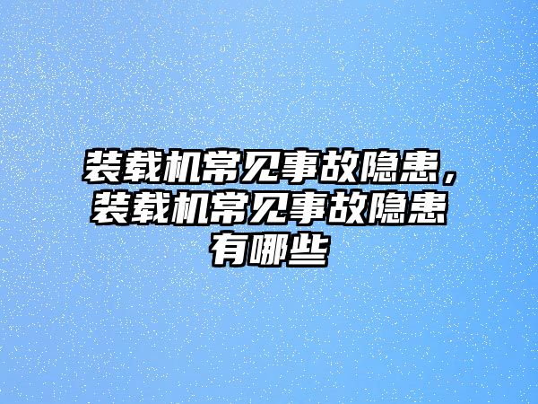 裝載機常見事故隱患，裝載機常見事故隱患有哪些