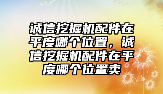 誠信挖掘機(jī)配件在平度哪個(gè)位置，誠信挖掘機(jī)配件在平度哪個(gè)位置賣