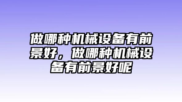 做哪種機械設備有前景好，做哪種機械設備有前景好呢