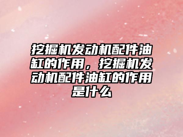 挖掘機發動機配件油缸的作用，挖掘機發動機配件油缸的作用是什么