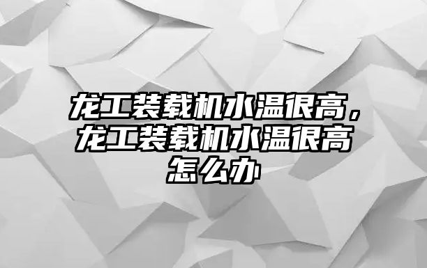 龍工裝載機水溫很高，龍工裝載機水溫很高怎么辦