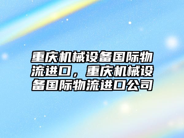 重慶機械設備國際物流進口，重慶機械設備國際物流進口公司