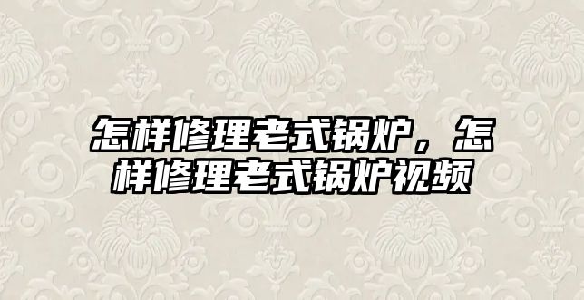 怎樣修理老式鍋爐，怎樣修理老式鍋爐視頻