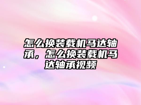 怎么換裝載機馬達軸承，怎么換裝載機馬達軸承視頻