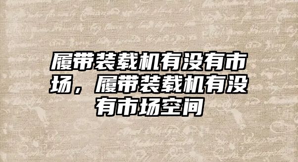 履帶裝載機(jī)有沒有市場(chǎng)，履帶裝載機(jī)有沒有市場(chǎng)空間