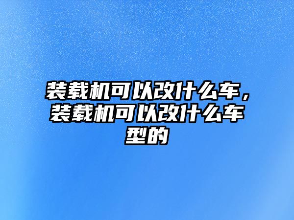 裝載機可以改什么車，裝載機可以改什么車型的