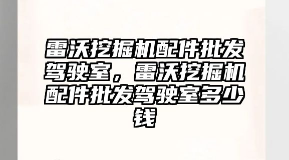 雷沃挖掘機配件批發駕駛室，雷沃挖掘機配件批發駕駛室多少錢