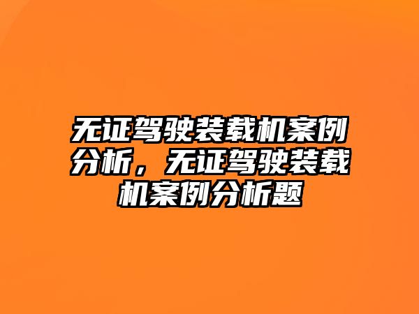 無證駕駛裝載機案例分析，無證駕駛裝載機案例分析題