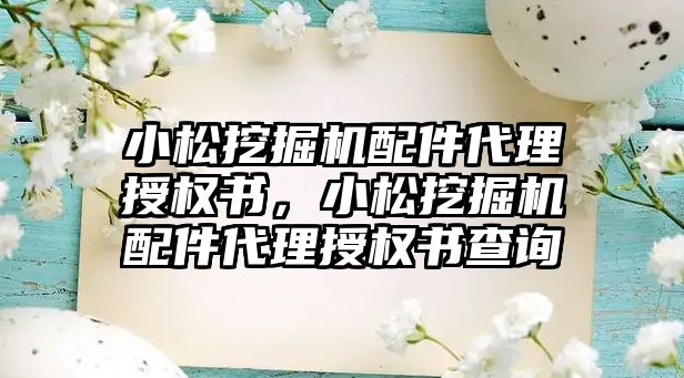 小松挖掘機配件代理授權書，小松挖掘機配件代理授權書查詢