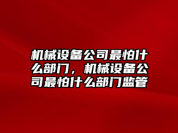 機械設(shè)備公司最怕什么部門，機械設(shè)備公司最怕什么部門監(jiān)管