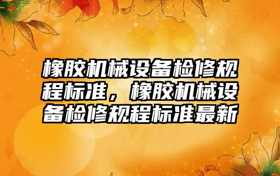 橡膠機械設備檢修規程標準，橡膠機械設備檢修規程標準最新