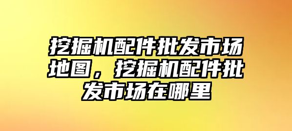 挖掘機(jī)配件批發(fā)市場地圖，挖掘機(jī)配件批發(fā)市場在哪里