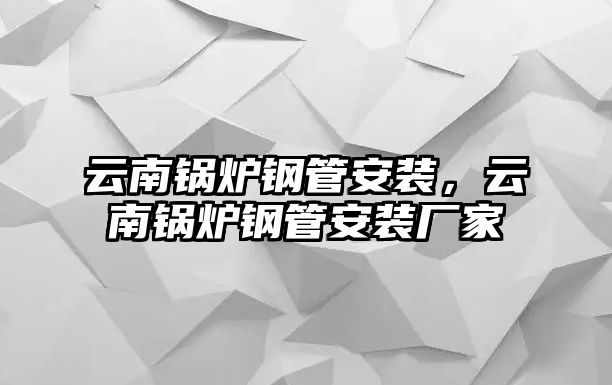 云南鍋爐鋼管安裝，云南鍋爐鋼管安裝廠家